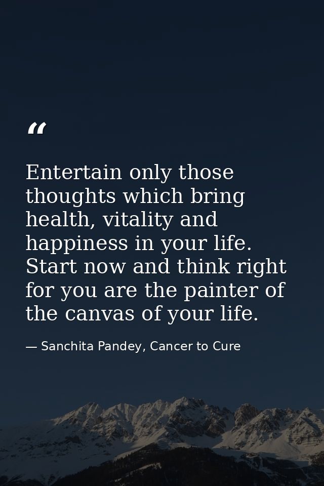 Entertain only those thoughts which bring health, vitality and happiness in your life. Start now and think right for you — Sanchita Pandey, Cancer to Cure