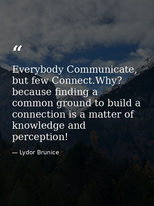 Everybody Communicate, but few Connect.Why? because finding a common ground to build a connection is a matter of knowled — Lydor Brunice
