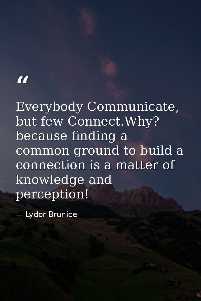 Everybody Communicate, but few Connect.Why? because finding a common ground to build a connection is a matter of knowled — Lydor Brunice