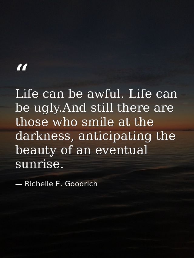 Life can be awful. Life can be ugly.And still there are those who smile at the darkness, anticipating the beauty of an e — Richelle E. Goodrich