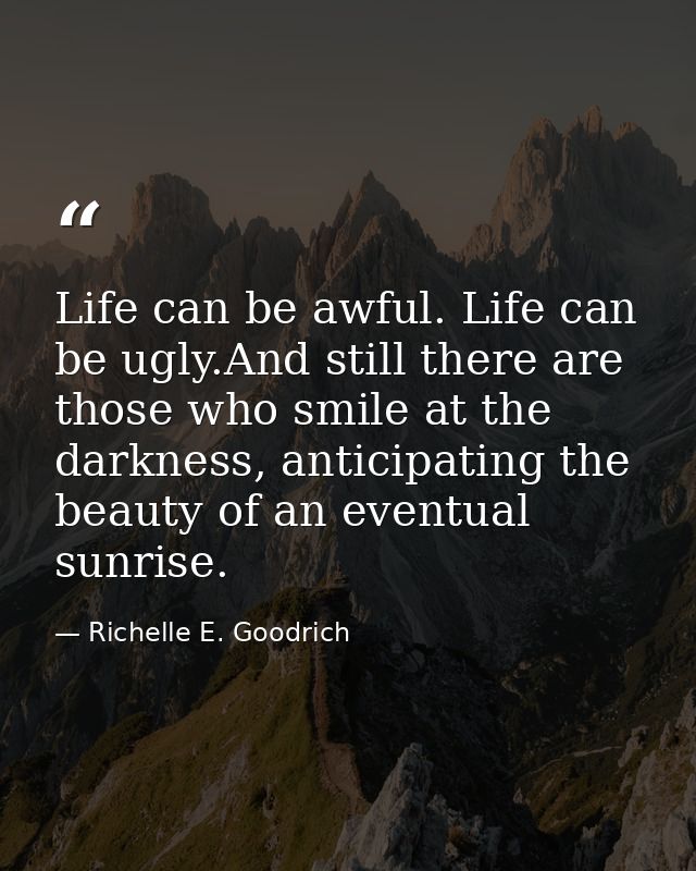 Life can be awful. Life can be ugly.And still there are those who smile at the darkness, anticipating the beauty of an e — Richelle E. Goodrich