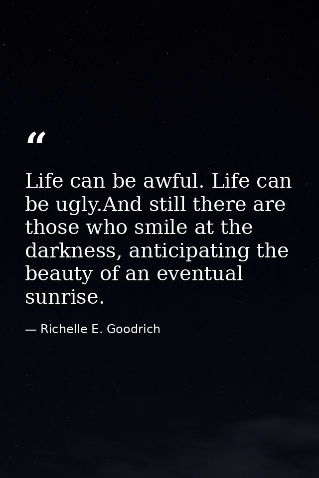 Life can be awful. Life can be ugly.And still there are those who smile at the darkness, anticipating the beauty of an e — Richelle E. Goodrich