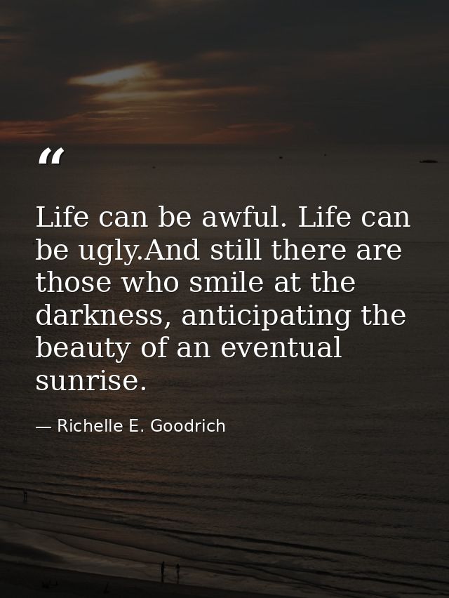 Life can be awful. Life can be ugly.And still there are those who smile at the darkness, anticipating the beauty of an e — Richelle E. Goodrich