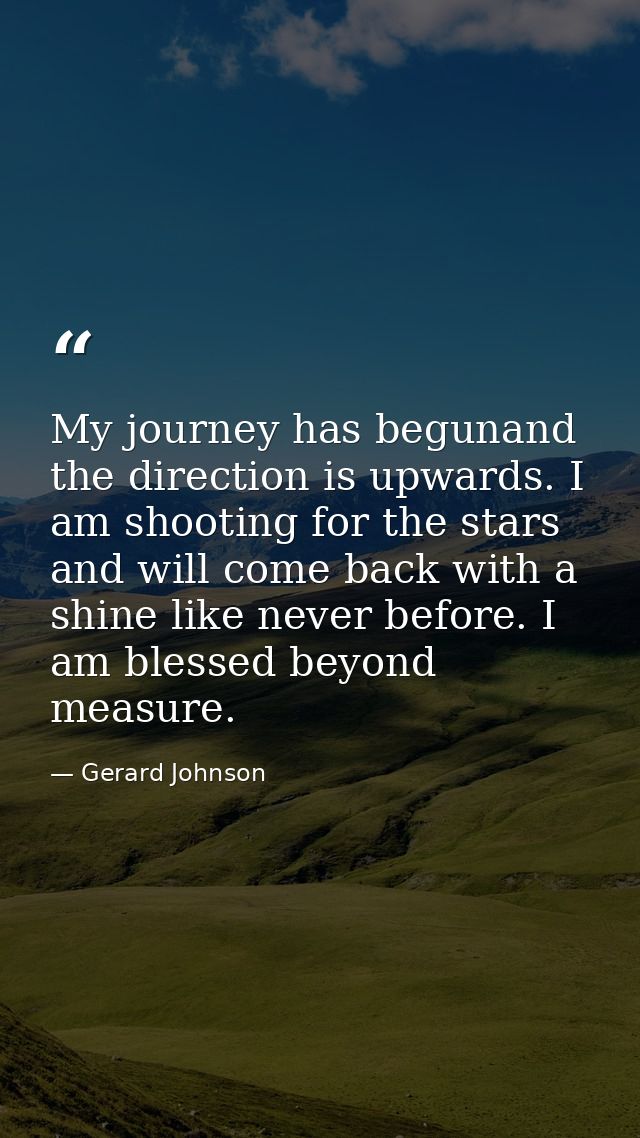 My journey has begunand the direction is upwards. I am shooting for the stars and will come back with a shine like never — Gerard Johnson