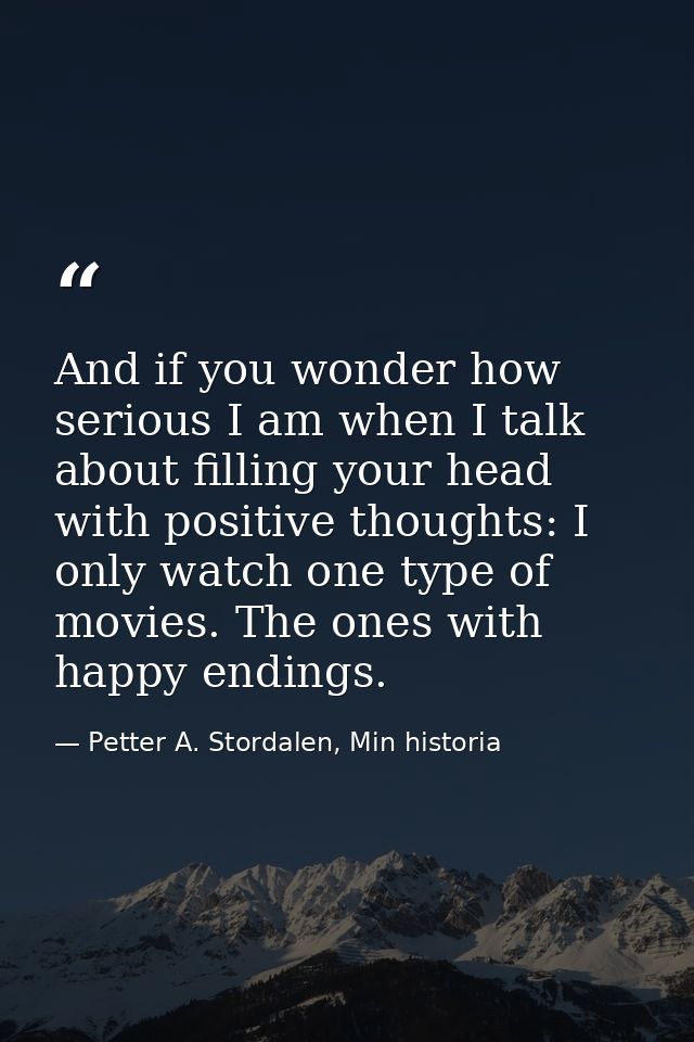 And if you wonder how serious I am when I talk about filling your head with positive thoughts: I only watch one type of  — Petter A. Stordalen, Min historia