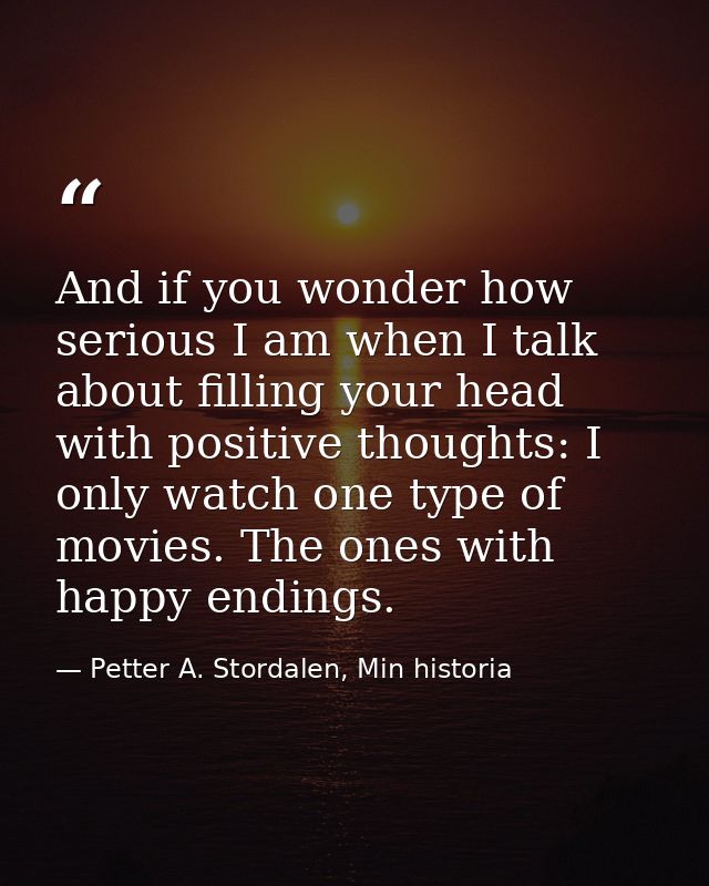 And if you wonder how serious I am when I talk about filling your head with positive thoughts: I only watch one type of  — Petter A. Stordalen, Min historia