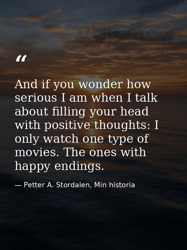 And if you wonder how serious I am when I talk about filling your head with positive thoughts: I only watch one type of  — Petter A. Stordalen, Min historia