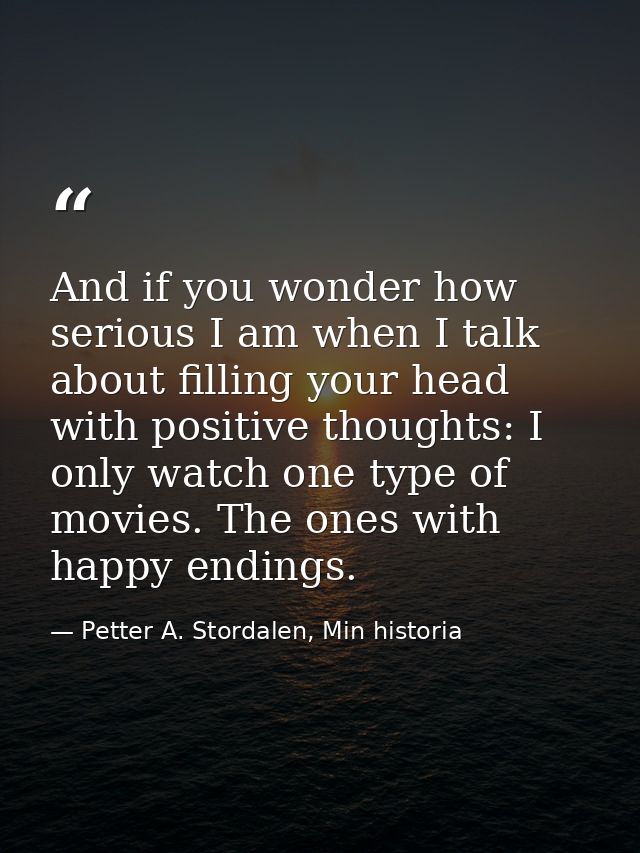 And if you wonder how serious I am when I talk about filling your head with positive thoughts: I only watch one type of  — Petter A. Stordalen, Min historia