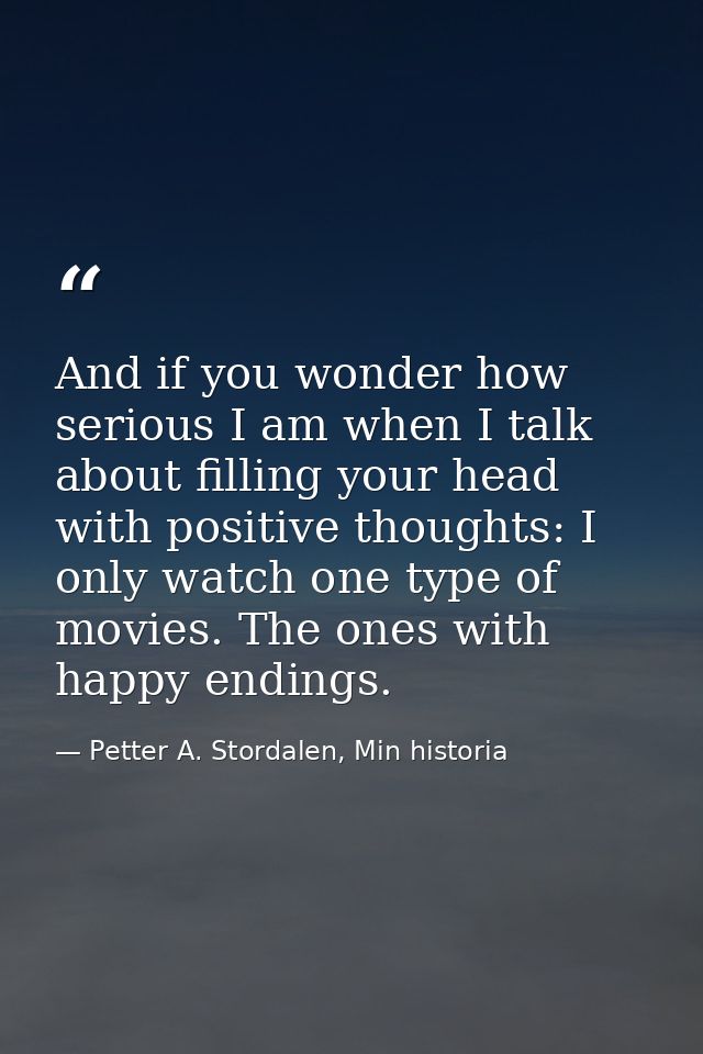 And if you wonder how serious I am when I talk about filling your head with positive thoughts: I only watch one type of  — Petter A. Stordalen, Min historia