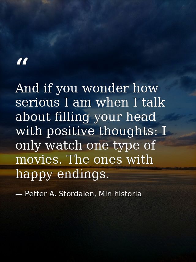 And if you wonder how serious I am when I talk about filling your head with positive thoughts: I only watch one type of  — Petter A. Stordalen, Min historia