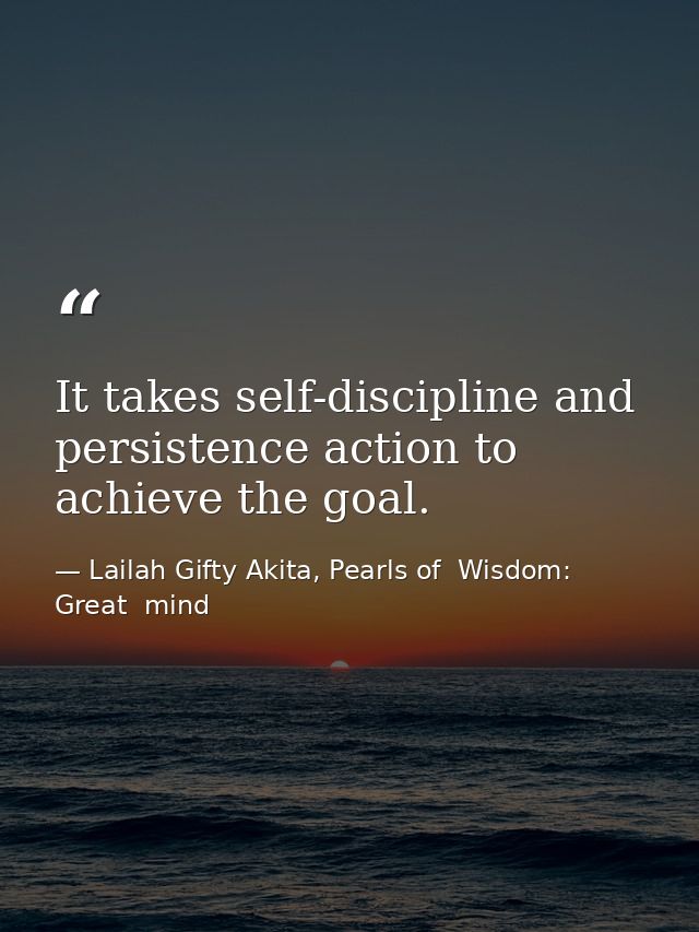 It takes self-discipline and persistence action to achieve the goal. — Lailah Gifty Akita, Pearls of  Wisdom: Great  mind