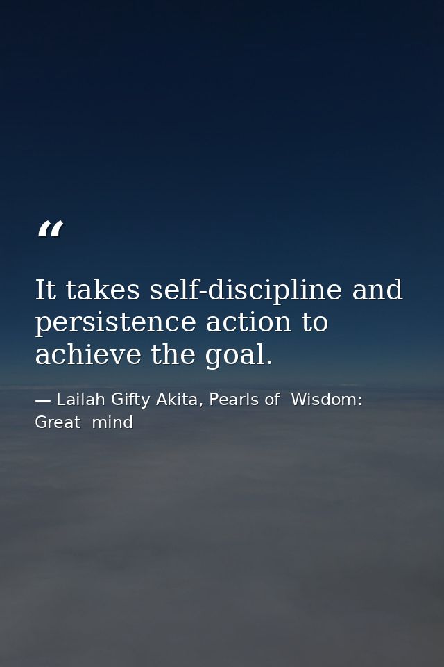 It takes self-discipline and persistence action to achieve the goal. — Lailah Gifty Akita, Pearls of  Wisdom: Great  mind