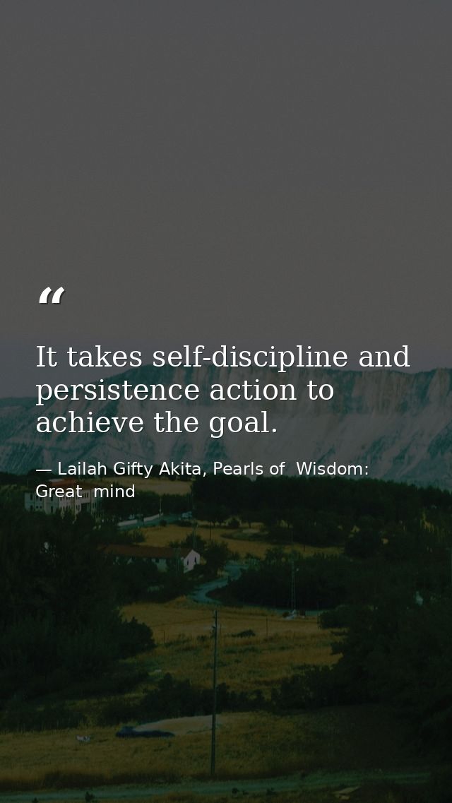 It takes self-discipline and persistence action to achieve the goal. — Lailah Gifty Akita, Pearls of  Wisdom: Great  mind