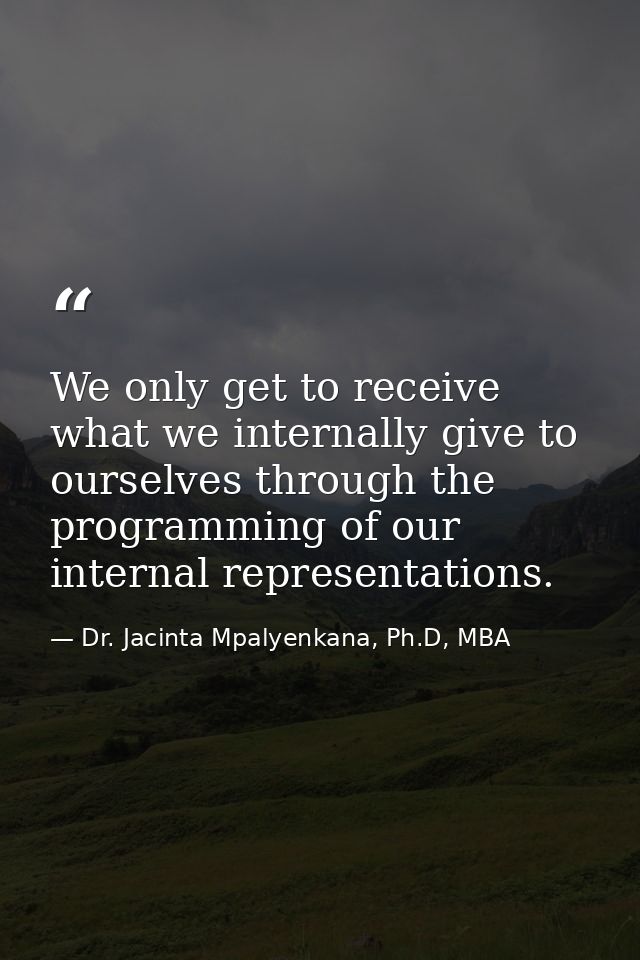 We only get to receive what we internally give to ourselves through the programming of our internal representations. — Dr. Jacinta Mpalyenkana, Ph.D, MBA