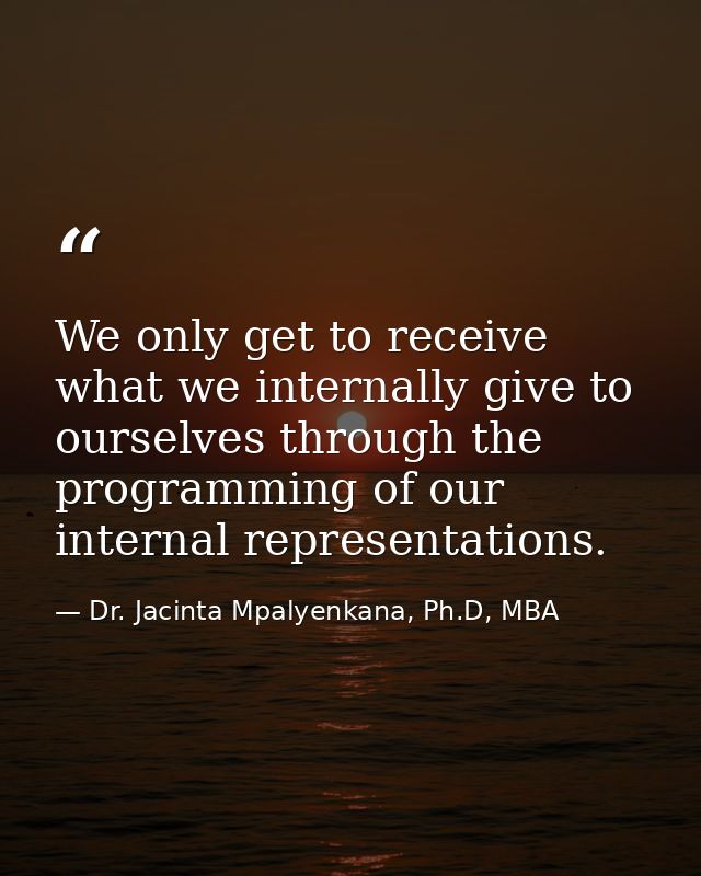 We only get to receive what we internally give to ourselves through the programming of our internal representations. — Dr. Jacinta Mpalyenkana, Ph.D, MBA
