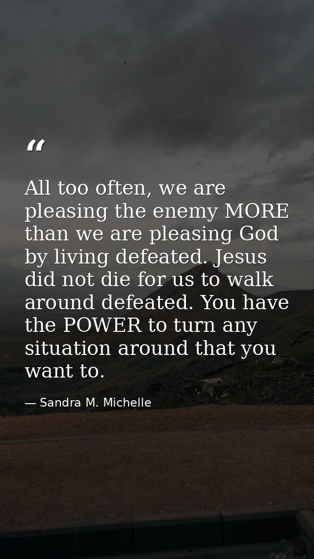 All too often, we are pleasing the enemy MORE than we are pleasing God by living defeated. Jesus did not die for us to w — Sandra M. Michelle