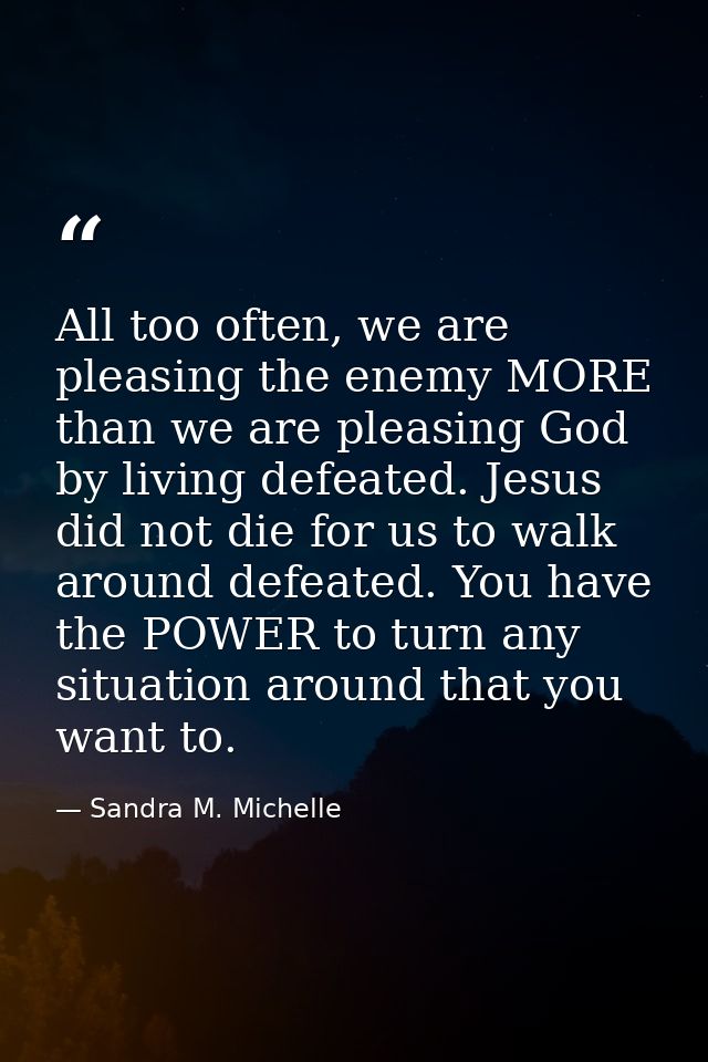 All too often, we are pleasing the enemy MORE than we are pleasing God by living defeated. Jesus did not die for us to w — Sandra M. Michelle