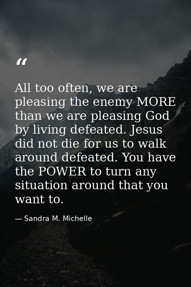 All too often, we are pleasing the enemy MORE than we are pleasing God by living defeated. Jesus did not die for us to w — Sandra M. Michelle