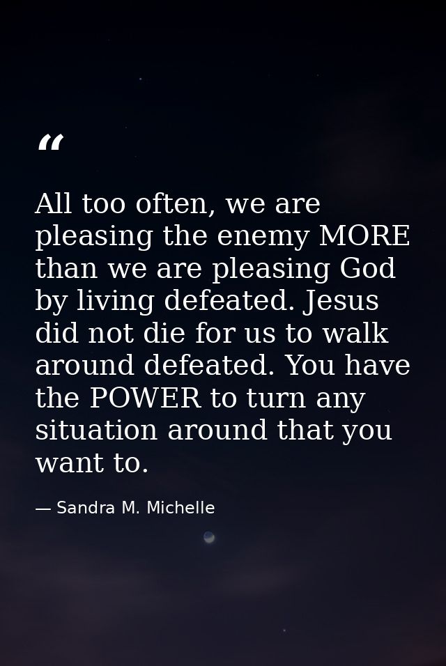All too often, we are pleasing the enemy MORE than we are pleasing God by living defeated. Jesus did not die for us to w — Sandra M. Michelle