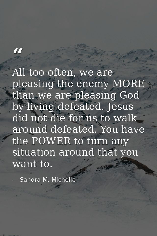All too often, we are pleasing the enemy MORE than we are pleasing God by living defeated. Jesus did not die for us to w — Sandra M. Michelle
