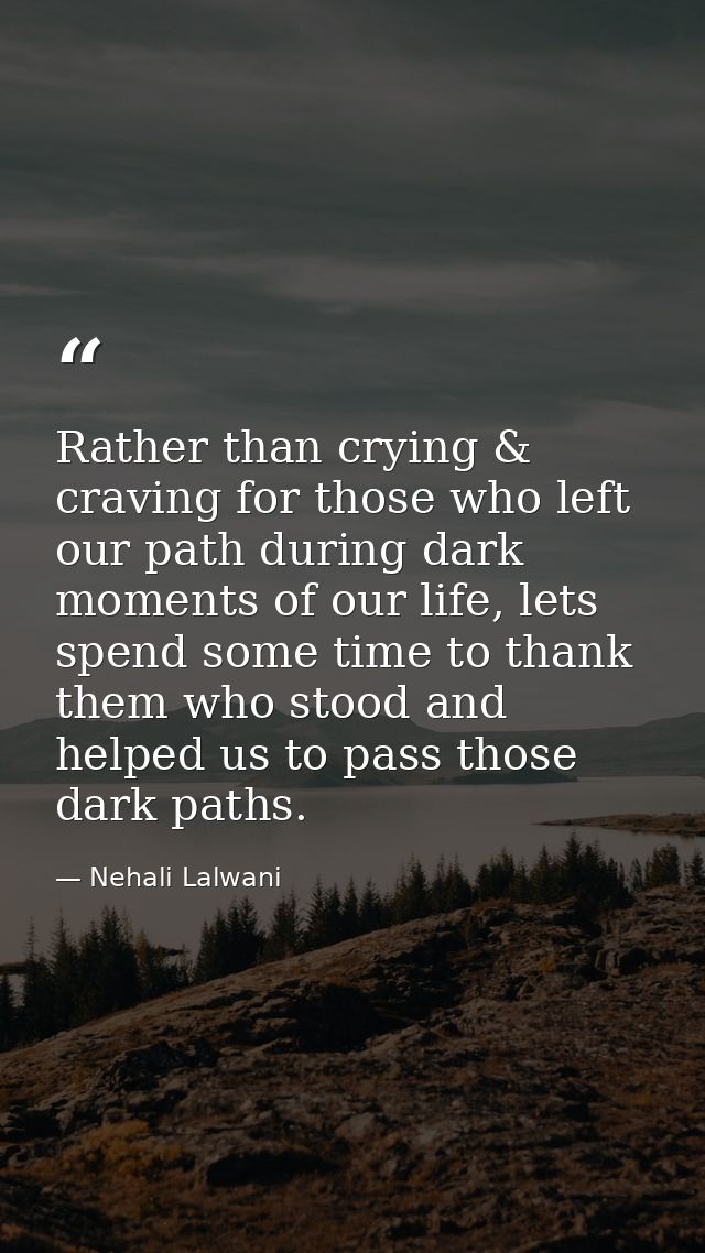 Rather than crying & craving for those who left our path during dark moments of our life, lets spend some time to thank  — Nehali Lalwani