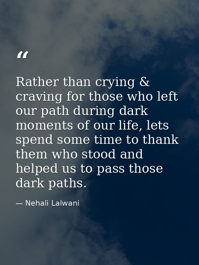 Rather than crying & craving for those who left our path during dark moments of our life, lets spend some time to thank  — Nehali Lalwani