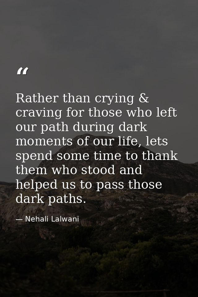 Rather than crying & craving for those who left our path during dark moments of our life, lets spend some time to thank  — Nehali Lalwani