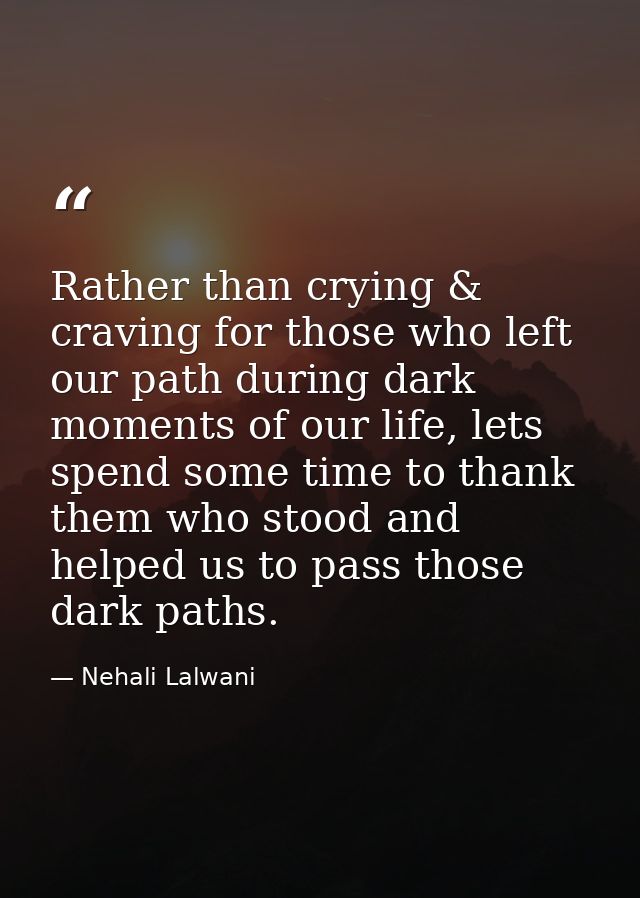 Rather than crying & craving for those who left our path during dark moments of our life, lets spend some time to thank  — Nehali Lalwani