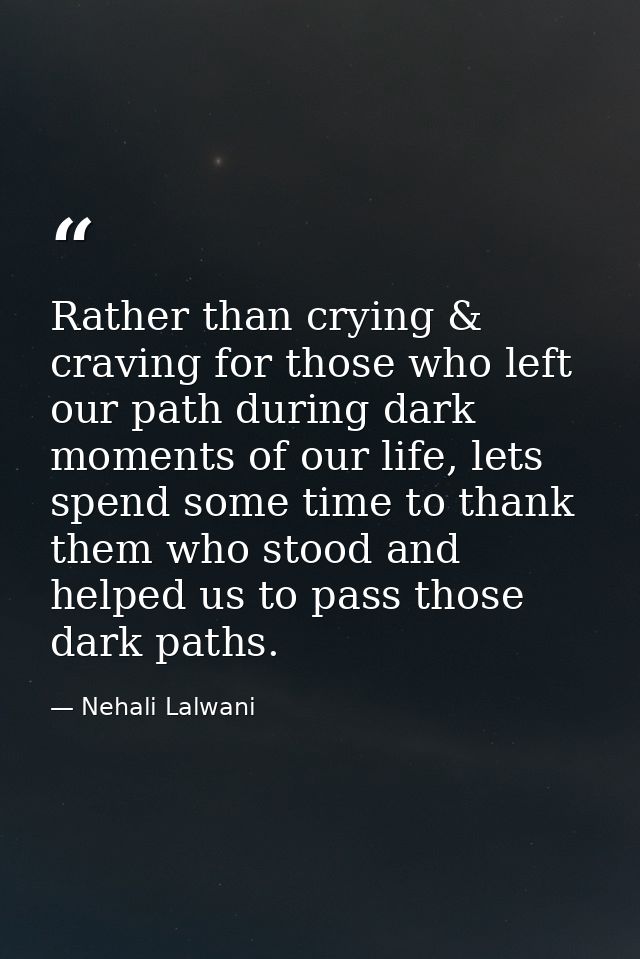 Rather than crying & craving for those who left our path during dark moments of our life, lets spend some time to thank  — Nehali Lalwani