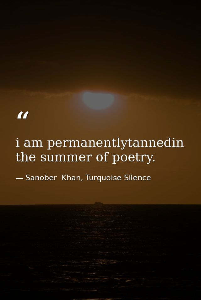 i am permanentlytannedin the summer of poetry. — Sanober  Khan, Turquoise Silence