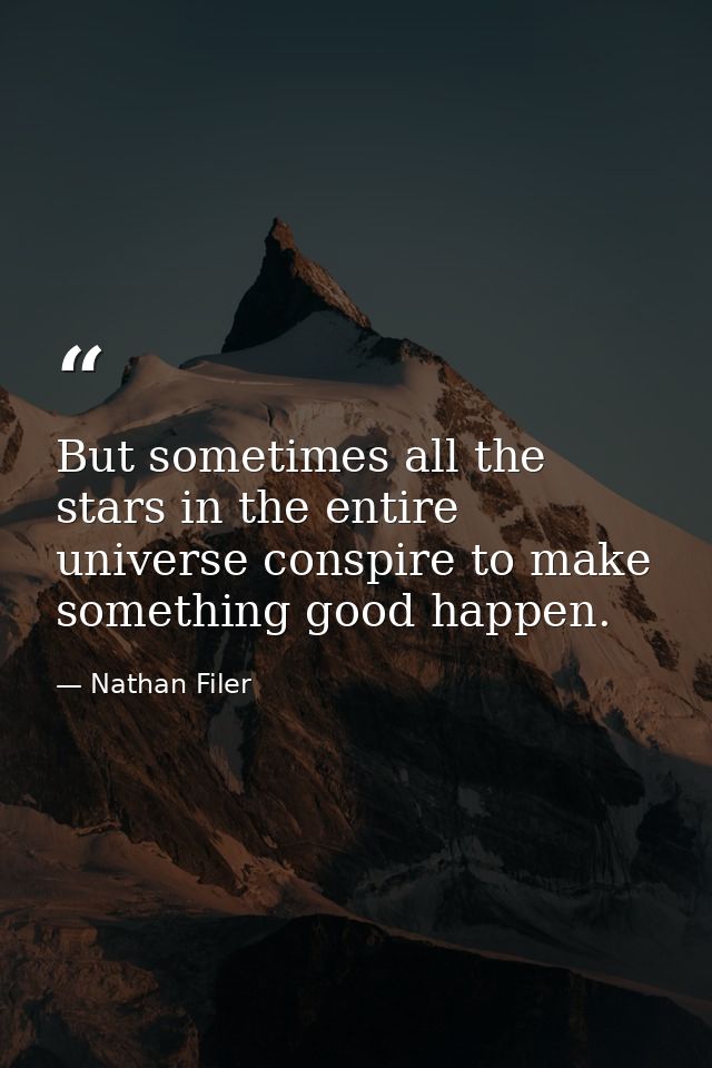 But sometimes all the stars in the entire universe conspire to make something good happen. — Nathan Filer
