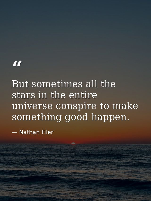 But sometimes all the stars in the entire universe conspire to make something good happen. — Nathan Filer