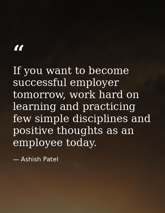 If you want to become successful employer tomorrow, work hard on learning and practicing few simple disciplines and posi — Ashish Patel
