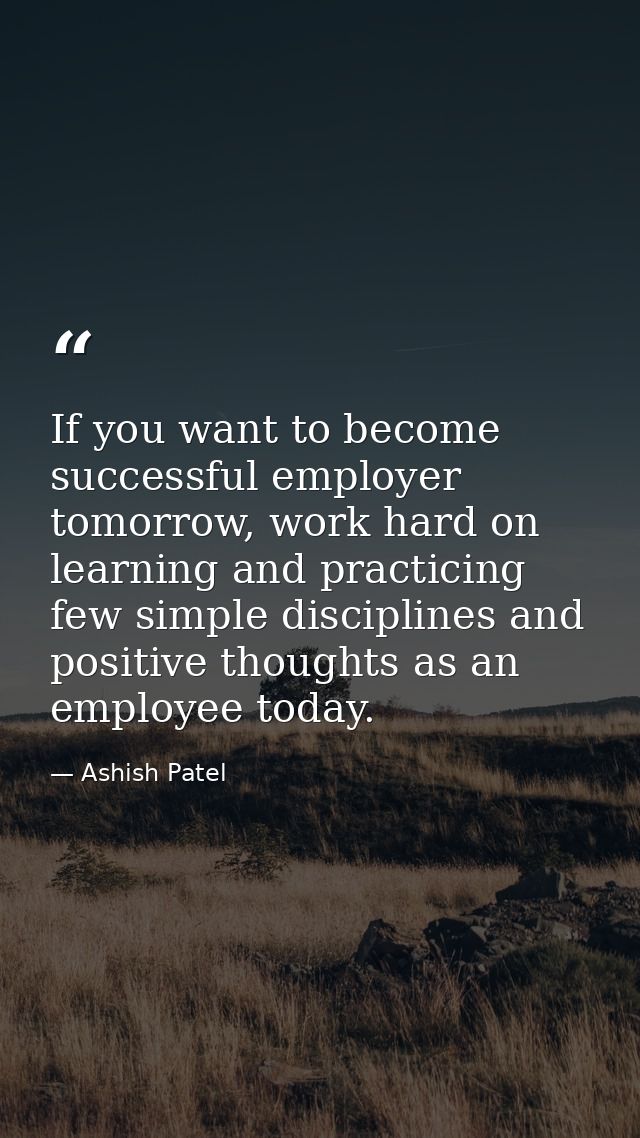 If you want to become successful employer tomorrow, work hard on learning and practicing few simple disciplines and posi — Ashish Patel