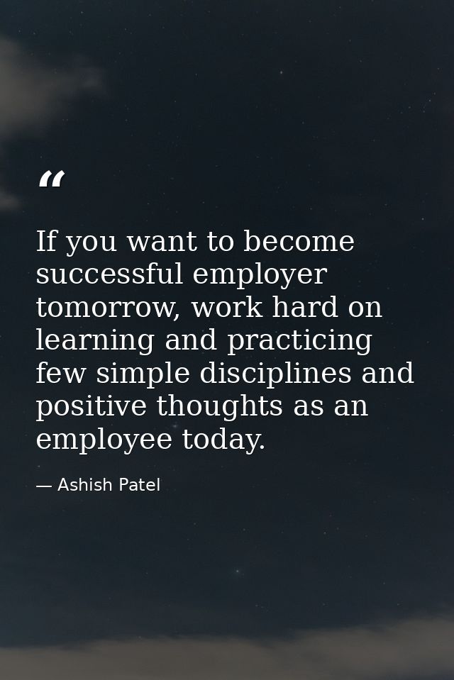 If you want to become successful employer tomorrow, work hard on learning and practicing few simple disciplines and posi — Ashish Patel