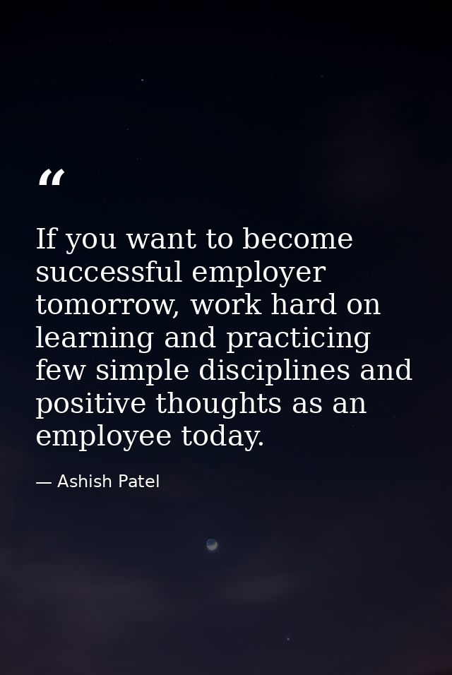 If you want to become successful employer tomorrow, work hard on learning and practicing few simple disciplines and posi — Ashish Patel