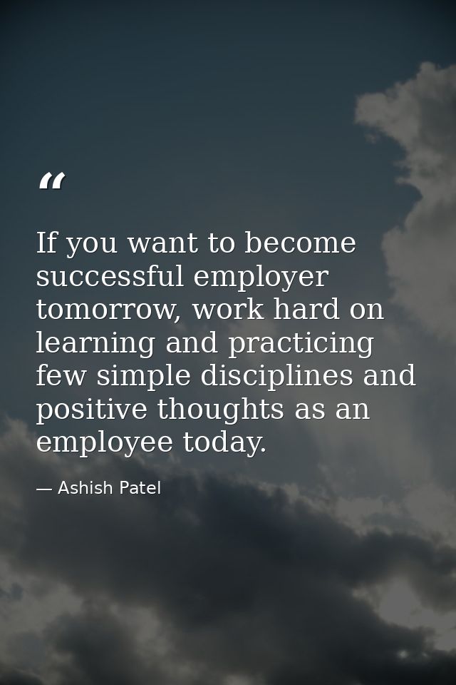 If you want to become successful employer tomorrow, work hard on learning and practicing few simple disciplines and posi — Ashish Patel