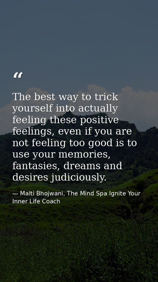 The best way to trick yourself into actually feeling these positive feelings, even if you are not feeling too good is to — Malti Bhojwani, The Mind Spa Ignite Your Inner Life Coach
