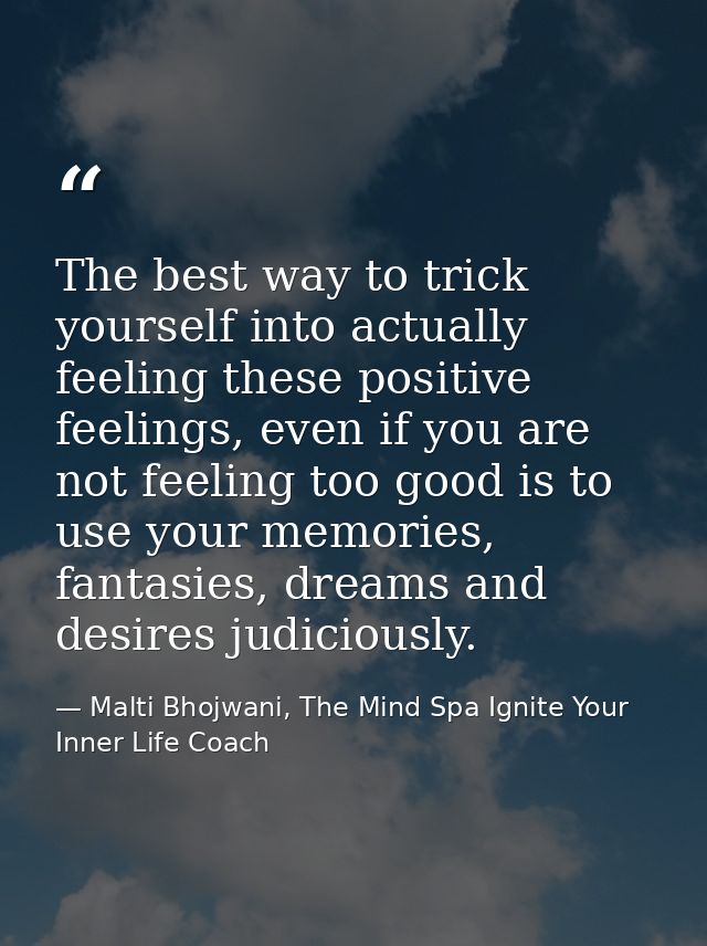The best way to trick yourself into actually feeling these positive feelings, even if you are not feeling too good is to — Malti Bhojwani, The Mind Spa Ignite Your Inner Life Coach