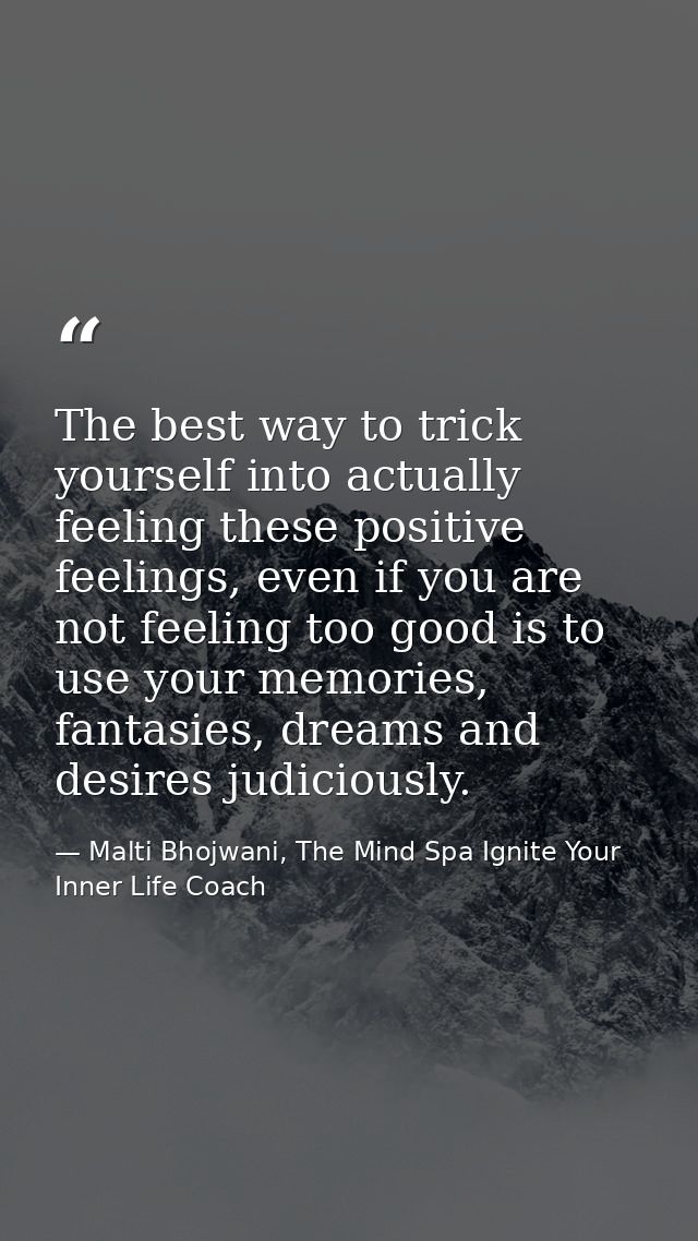 The best way to trick yourself into actually feeling these positive feelings, even if you are not feeling too good is to — Malti Bhojwani, The Mind Spa Ignite Your Inner Life Coach