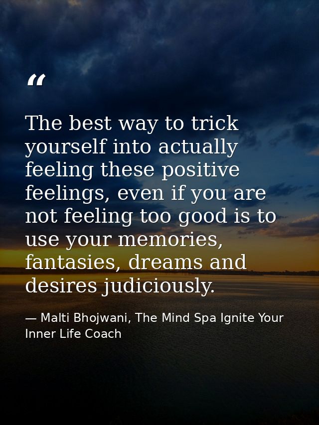 The best way to trick yourself into actually feeling these positive feelings, even if you are not feeling too good is to — Malti Bhojwani, The Mind Spa Ignite Your Inner Life Coach