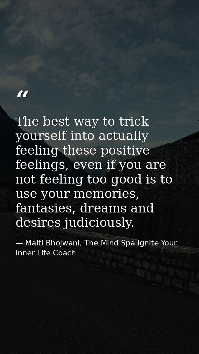 The best way to trick yourself into actually feeling these positive feelings, even if you are not feeling too good is to — Malti Bhojwani, The Mind Spa Ignite Your Inner Life Coach