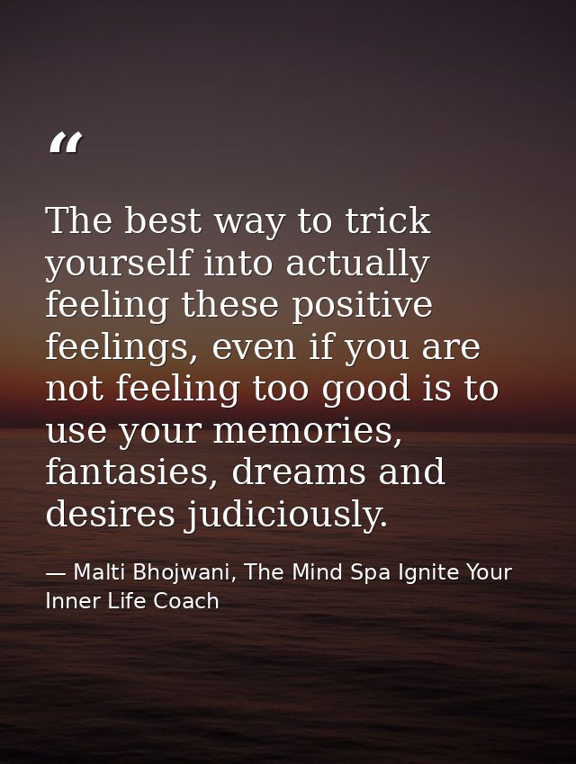 The best way to trick yourself into actually feeling these positive feelings, even if you are not feeling too good is to — Malti Bhojwani, The Mind Spa Ignite Your Inner Life Coach