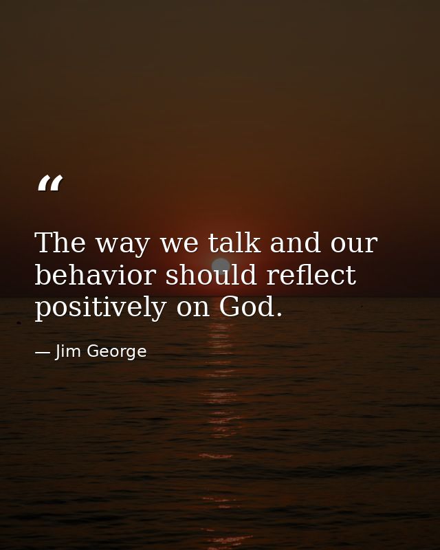 The way we talk and our behavior should reflect positively on God. — Jim George