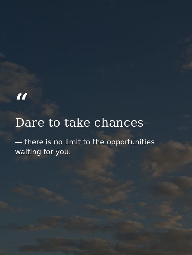 Dare to take chances — there is no limit to the opportunities waiting for you.