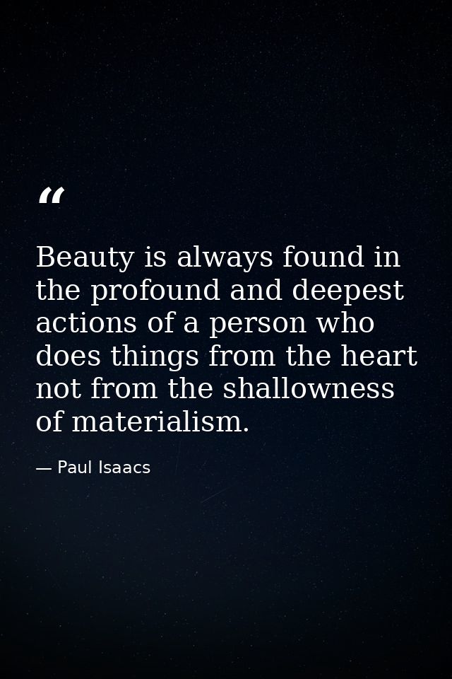 Beauty is always found in the profound and deepest actions of a person who does things from the heart not from the shall — Paul Isaacs