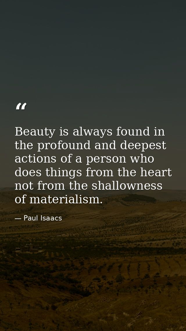 Beauty is always found in the profound and deepest actions of a person who does things from the heart not from the shall — Paul Isaacs
