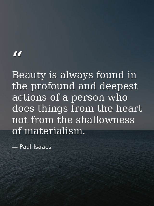 Beauty is always found in the profound and deepest actions of a person who does things from the heart not from the shall — Paul Isaacs