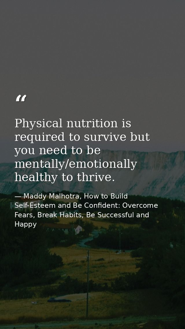 Physical nutrition is required to survive but you need to be mentally/emotionally healthy to thrive. — Maddy Malhotra, How to Build Self-Esteem and Be Confident: Overcome Fears, Break Habits, Be Successful and Happy