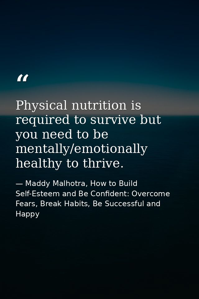 Physical nutrition is required to survive but you need to be mentally/emotionally healthy to thrive. — Maddy Malhotra, How to Build Self-Esteem and Be Confident: Overcome Fears, Break Habits, Be Successful and Happy